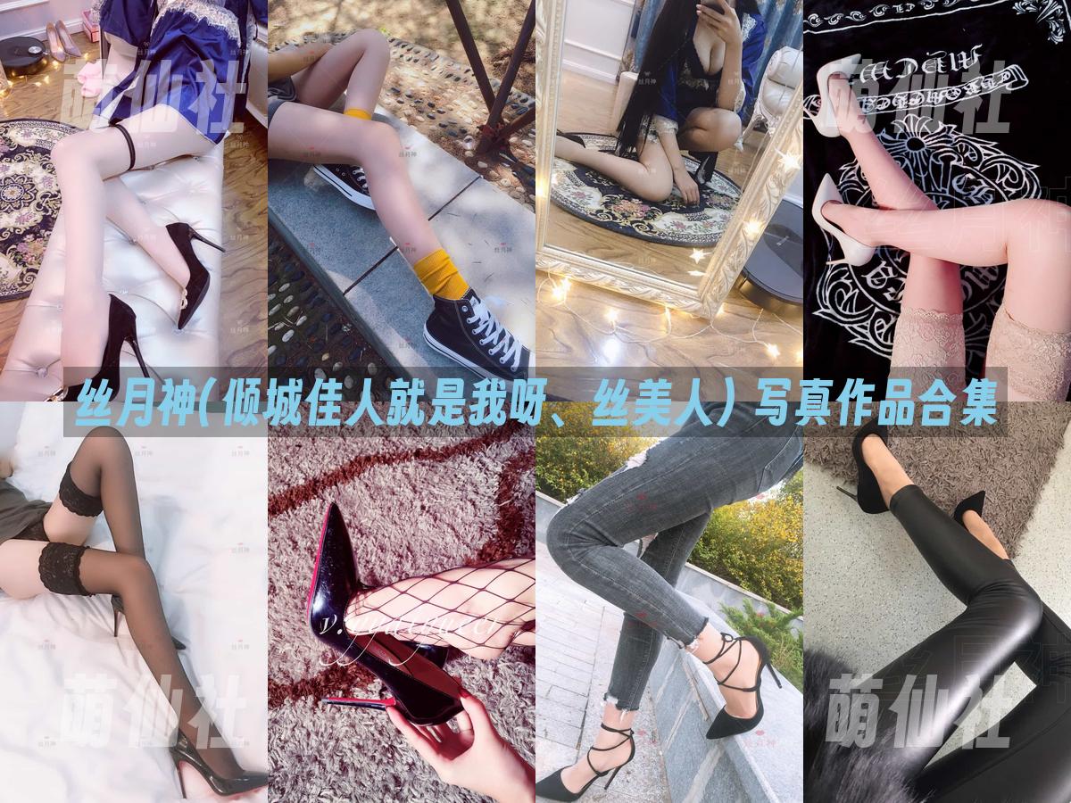 丝月神(倾城佳人就是我呀、丝美人) 写真作品合集