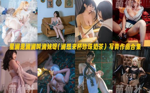 星澜是澜澜叫澜妹呀(澜想来杯珍珠奶茶)：COS写真作品合集&含视频[64套/50.4G]