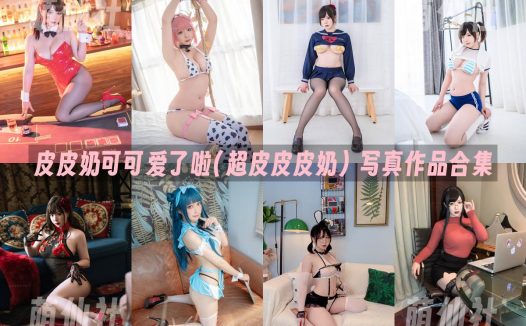 皮皮奶可可爱了啦(超皮皮皮奶)：COS写真作品合集&含视频[74套/43.3G]